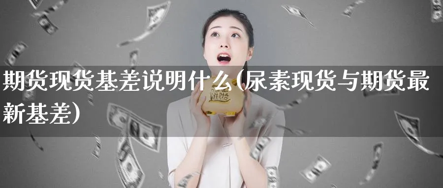 期货现货基差说明什么(尿素现货与期货最新基差)_https://www.baokan.net_期货入门_第1张