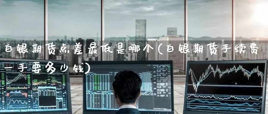 白银期货点差最低是哪个(白银期货手续费一手要多少钱)_https://www.baokan.net_期货培训_第1张