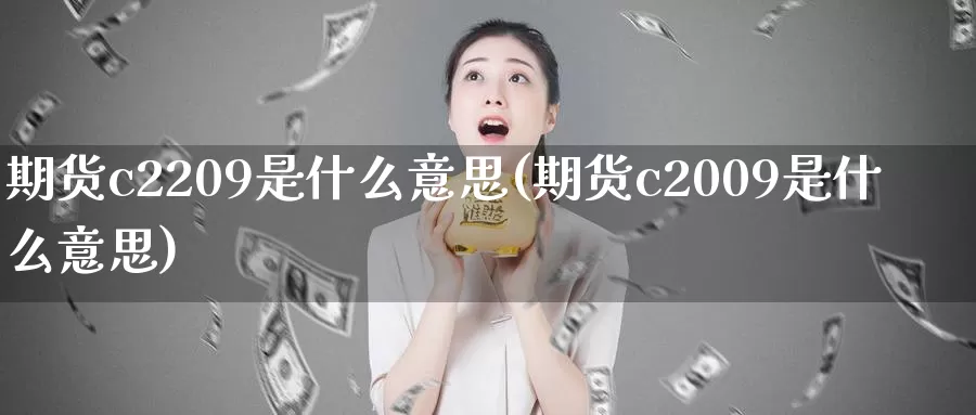 期货c2209是什么意思(期货c2009是什么意思)_https://www.baokan.net_期货技术_第1张