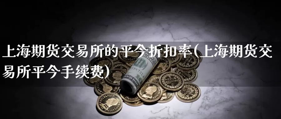 上海期货交易所的平今折扣率(上海期货交易所平今手续费)_https://www.baokan.net_纳指期货_第1张