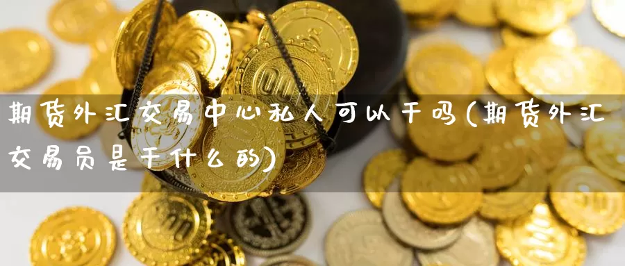 期货外汇交易中心私人可以干吗(期货外汇交易员是干什么的)_期货分析_第1张_宝勘金融网 期货外汇交易中心私人可以干吗(期货外汇交易员是干什么的)_https://www.baokan.net_期货分析_第1张