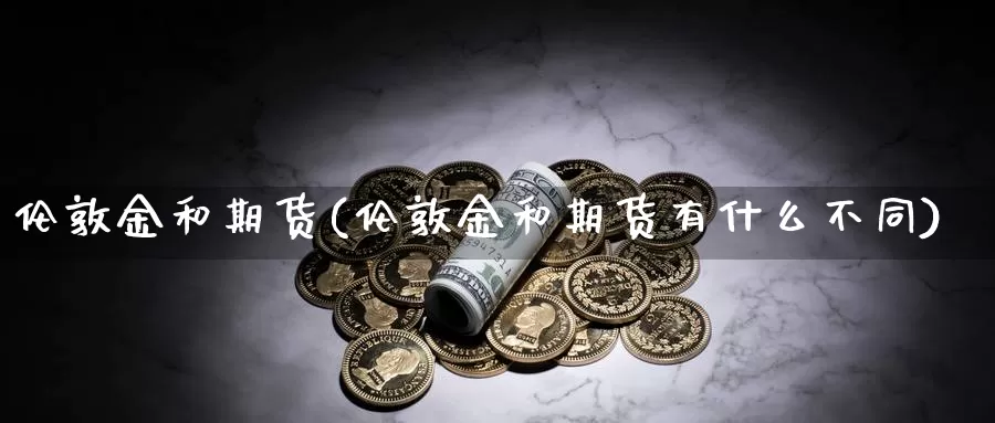 伦敦金和期货(伦敦金和期货有什么不同)_https://www.baokan.net_期货开户_第1张
