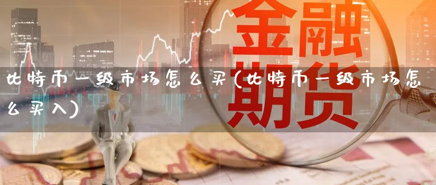 比特币一级市场怎么买(比特币一级市场怎么买入)_https://www.baokan.net_币圈行情_第1张