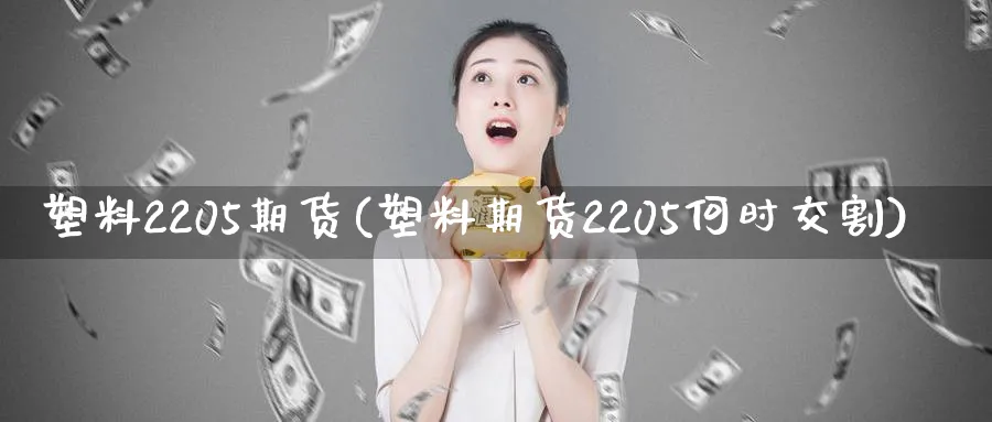 塑料2205期货(塑料期货2205何时交割)_https://www.baokan.net_期货开户_第1张