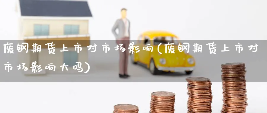 废钢期货上市对市场影响(废钢期货上市对市场影响大吗)_https://www.baokan.net_恒指期货_第1张