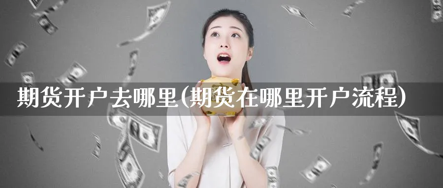 期货开户去哪里(期货在哪里开户流程)_https://www.baokan.net_期货品种_第1张