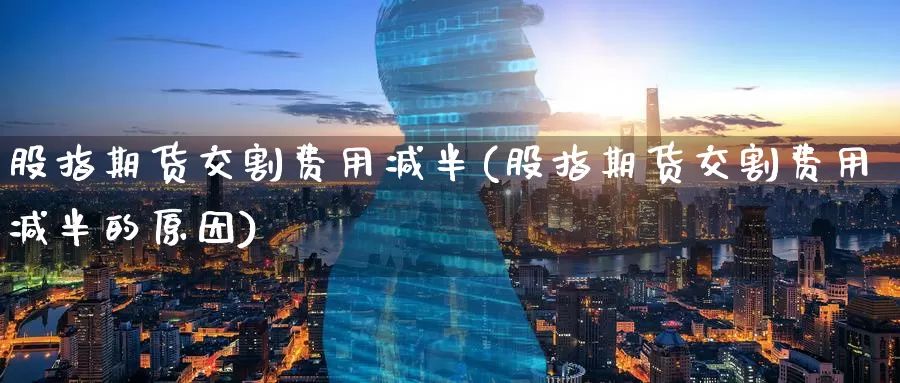 股指期货交割费用减半(股指期货交割费用减半的原因)_期货培训_第1张_宝勘金融网 股指期货交割费用减半(股指期货交割费用减半的原因)_https://www.baokan.net_期货培训_第1张