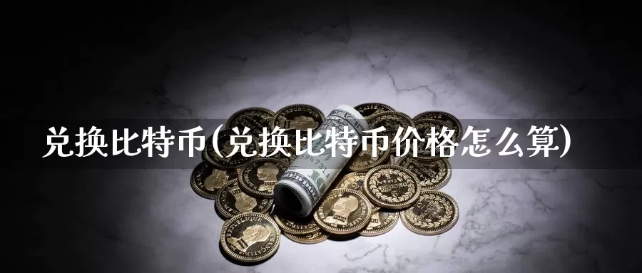 兑换比特币(兑换比特币价格怎么算)_https://www.baokan.net_币圈行情_第1张