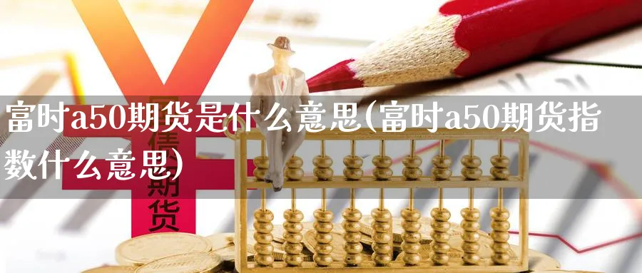富时a50期货是什么意思(富时a50期货指数什么意思)_https://www.baokan.net_期货分析_第1张
