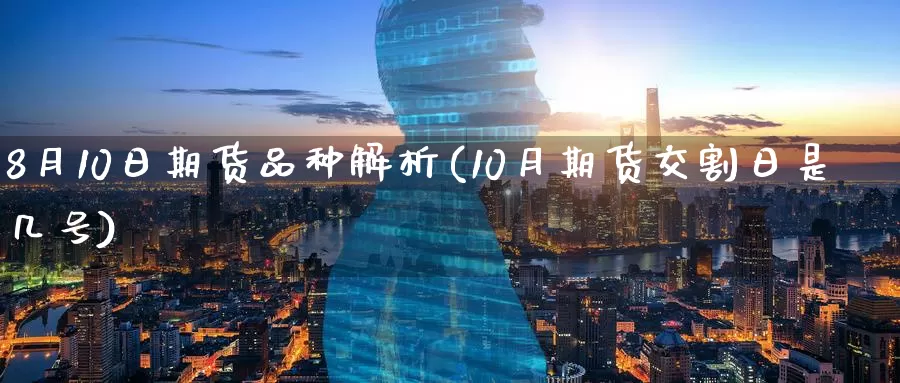 8月10日期货品种解析(10月期货交割日是几号)_期货开户_第1张_宝勘金融网 8月10日期货品种解析(10月期货交割日是几号)_https://www.baokan.net_期货开户_第1张