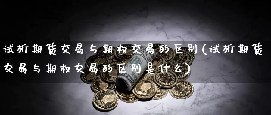 试析期货交易与期权交易的区别(试析期货交易与期权交易的区别是什么)_https://www.baokan.net_期货软件_第1张