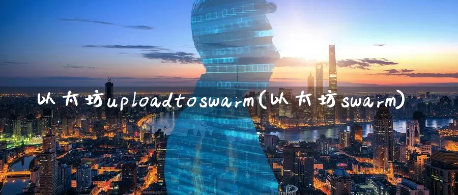 以太坊uploadtoswarm(以太坊swarm)_https://www.baokan.net_币圈行情_第1张