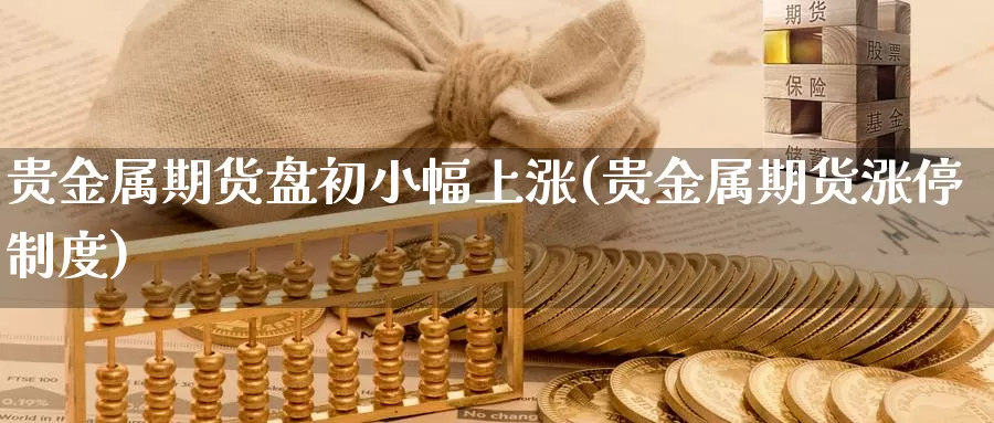 贵金属期货盘初小幅上涨(贵金属期货涨停制度)_https://www.baokan.net_期货培训_第1张