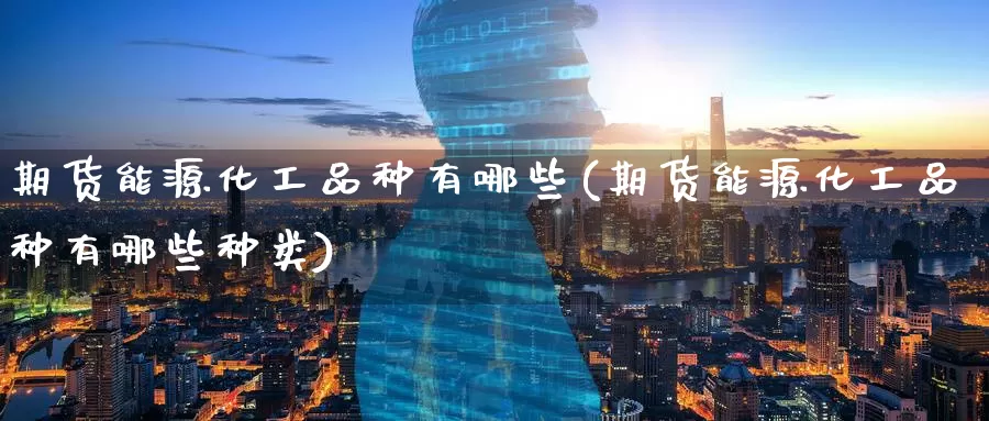 期货能源化工品种有哪些(期货能源化工品种有哪些种类)_期货交易_第1张_宝勘金融网 期货能源化工品种有哪些(期货能源化工品种有哪些种类)_https://www.baokan.net_期货交易_第1张