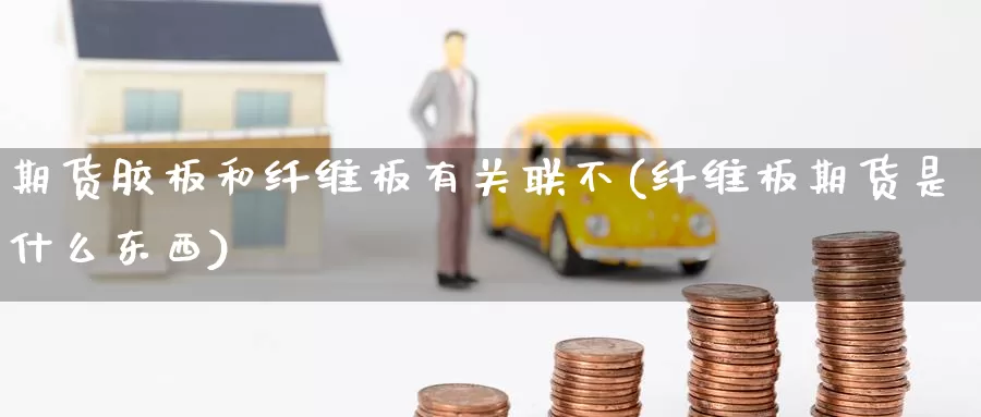 期货胶板和纤维板有关联不(纤维板期货是什么东西)_https://www.baokan.net_期货平台_第1张
