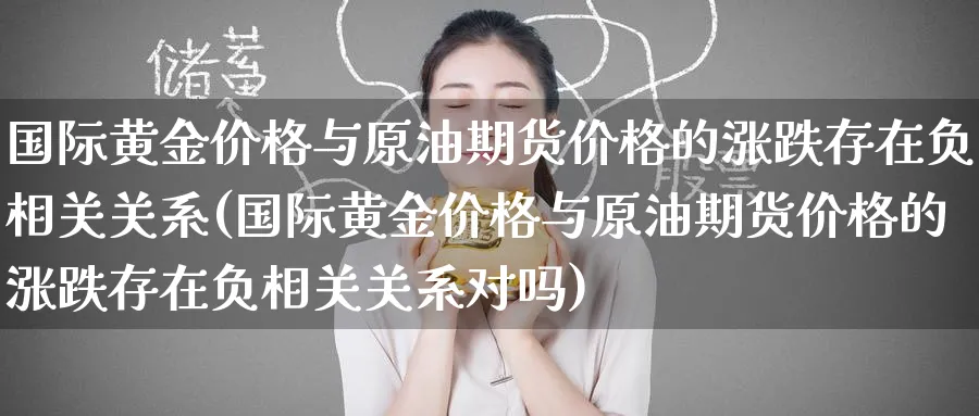 国际黄金价格与原油期货价格的涨跌存在负相关关系(国际黄金价格与原油期货价格的涨跌存在负相关关系对吗)_https://www.baokan.net_期货交易_第1张
