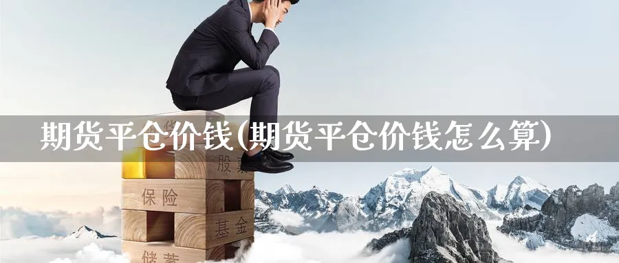 期货平仓价钱(期货平仓价钱怎么算)_https://www.baokan.net_期货行情_第1张