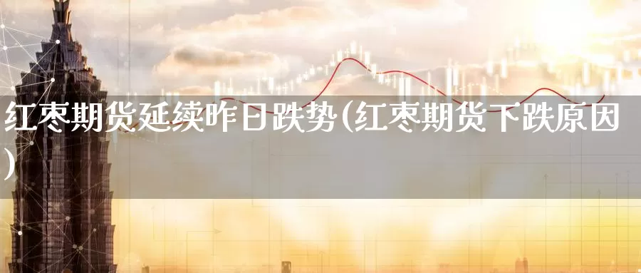 红枣期货延续昨日跌势(红枣期货下跌原因)_https://www.baokan.net_期货平台_第1张