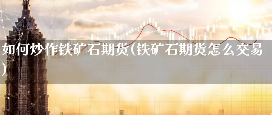 如何炒作铁矿石期货(铁矿石期货怎么交易)_https://www.baokan.net_期货交易_第1张
