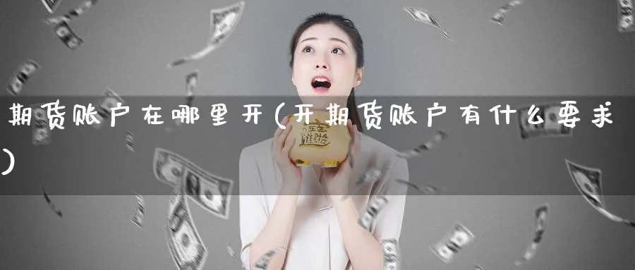期货账户在哪里开(开期货账户有什么要求)_https://www.baokan.net_期货软件_第1张