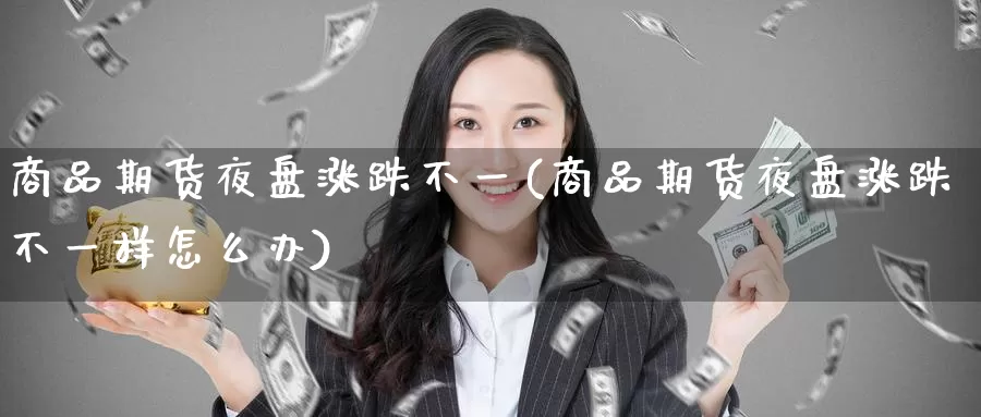 商品期货夜盘涨跌不一(商品期货夜盘涨跌不一样怎么办)_https://www.baokan.net_内盘期货_第1张
