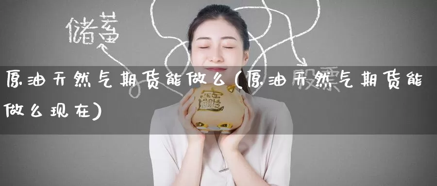 原油天然气期货能做么(原油天然气期货能做么现在)_期货平台_第1张_宝勘金融网 原油天然气期货能做么(原油天然气期货能做么现在)_https://www.baokan.net_期货平台_第1张
