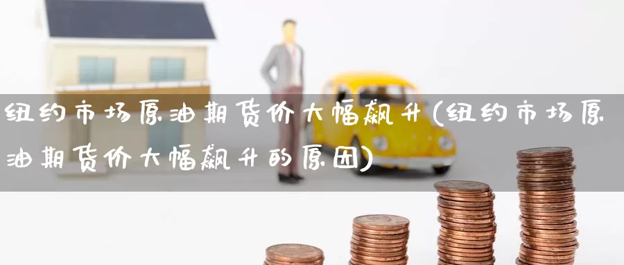 纽约市场原油期货价大幅飙升(纽约市场原油期货价大幅飙升的原因)_https://www.baokan.net_纳指期货_第1张