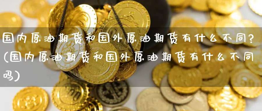 国内原油期货和国外原油期货有什么不同?(国内原油期货和国外原油期货有什么不同吗)_https://www.baokan.net_纳指期货_第1张