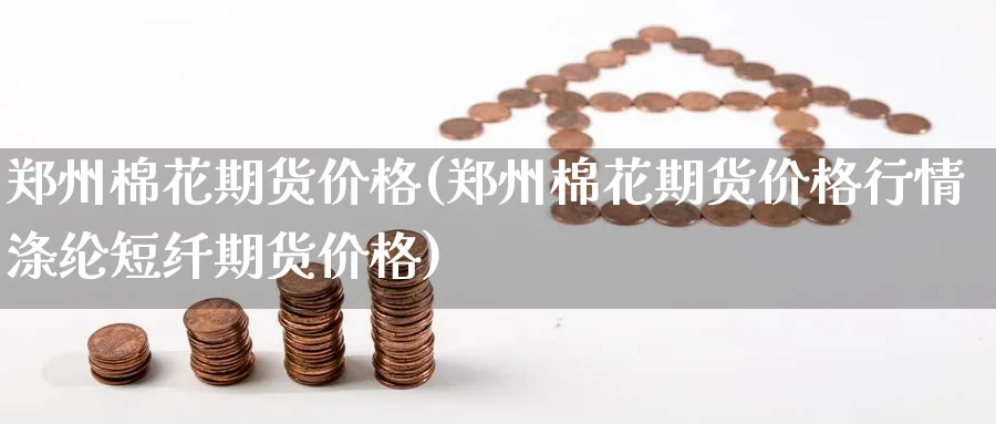 郑州棉花期货价格(郑州棉花期货价格行情涤纶短纤期货价格)_https://www.baokan.net_股指期货_第1张