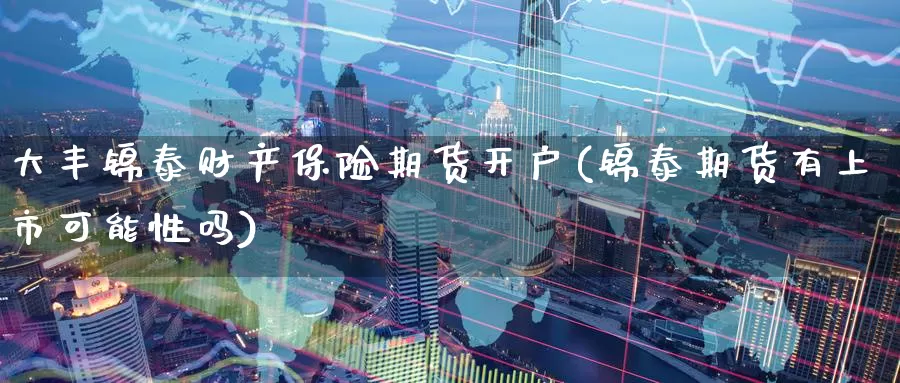 大丰锦泰财产保险期货开户(锦泰期货有上市可能性吗)_期货开户_第1张_宝勘金融网 大丰锦泰财产保险期货开户(锦泰期货有上市可能性吗)_https://www.baokan.net_期货开户_第1张