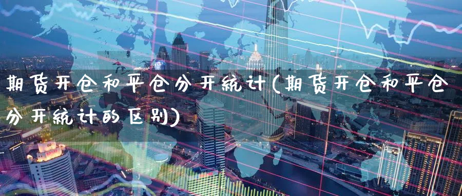 期货开仓和平仓分开统计(期货开仓和平仓分开统计的区别)_https://www.baokan.net_期货喊单_第1张