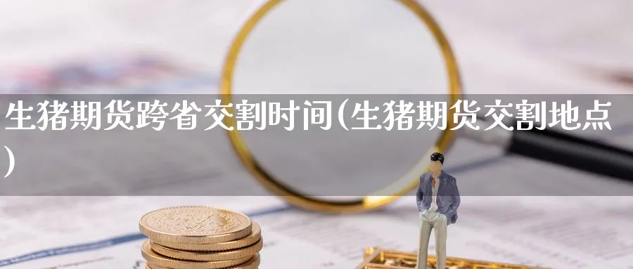 生猪期货跨省交割时间(生猪期货交割地点)_https://www.baokan.net_期货技术_第1张