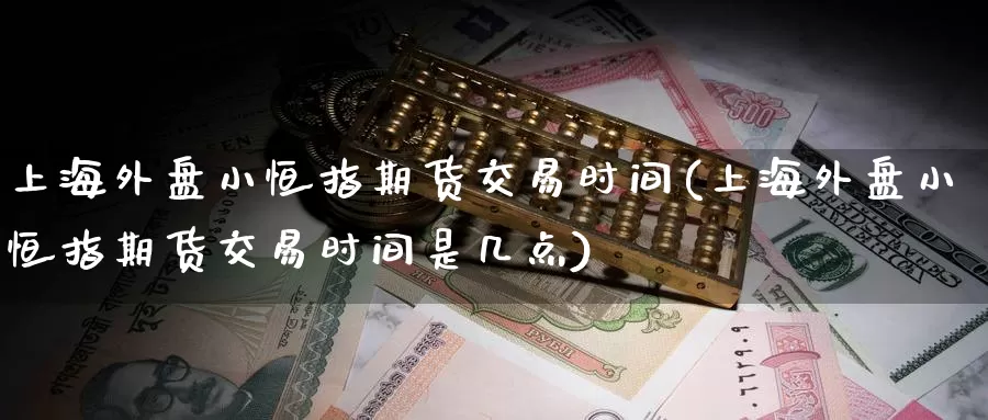 上海外盘小恒指期货交易时间(上海外盘小恒指期货交易时间是几点)_https://www.baokan.net_期货平台_第1张