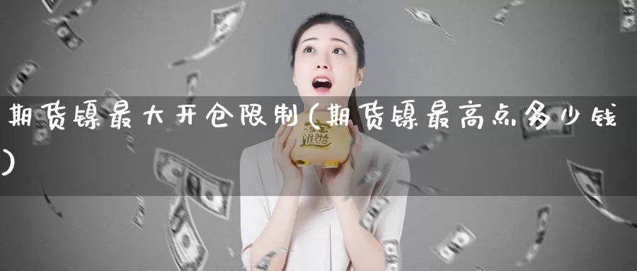 期货镍最大开仓限制(期货镍最高点多少钱)_https://www.baokan.net_期货分析_第1张