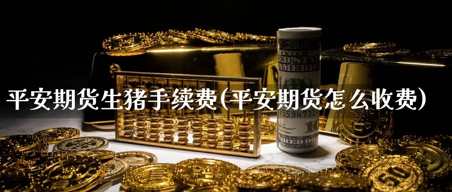 平安期货生猪手续费(平安期货怎么收费)_https://www.baokan.net_股指期货_第1张