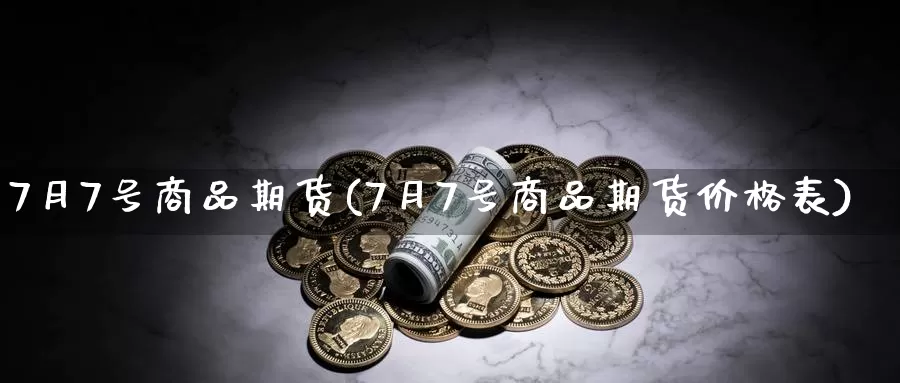 7月7号商品期货(7月7号商品期货价格表)_https://www.baokan.net_股指期货_第1张