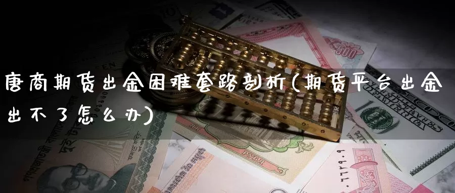 唐商期货出金困难套路剖析(期货平台出金出不了怎么办)_https://www.baokan.net_期货平台_第1张