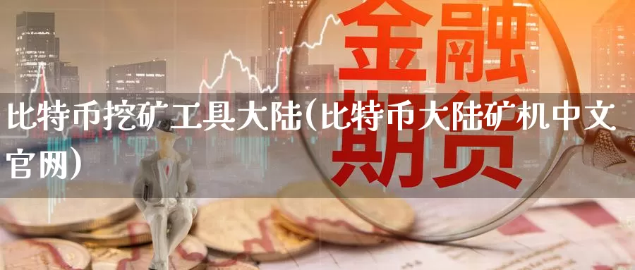 比特币挖矿工具大陆(比特币大陆矿机中文官网)_https://www.baokan.net_币圈行情_第1张