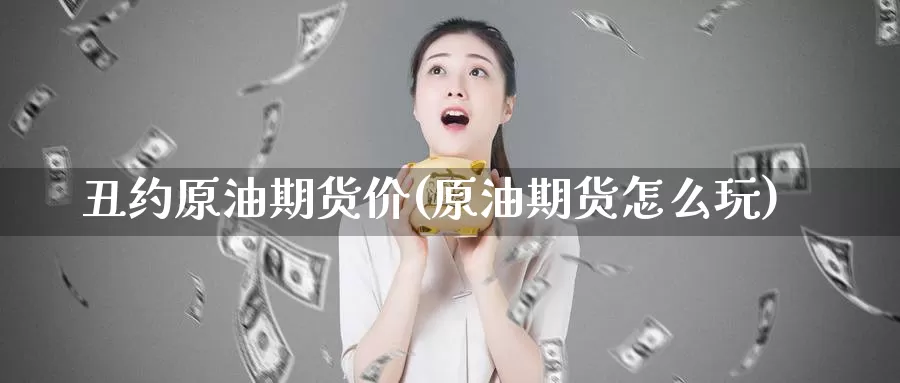 丑约原油期货价(原油期货怎么玩)_https://www.baokan.net_期货开户_第1张