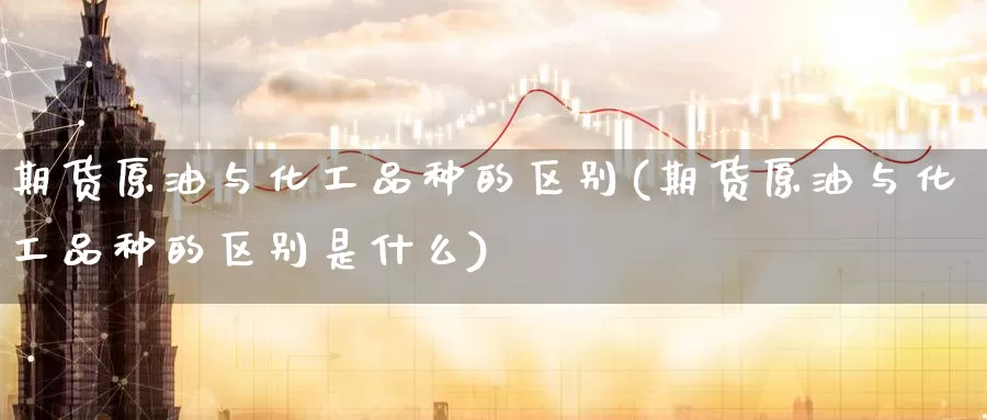 期货原油与化工品种的区别(期货原油与化工品种的区别是什么)_期货喊单_第1张_宝勘金融网 期货原油与化工品种的区别(期货原油与化工品种的区别是什么)_https://www.baokan.net_期货喊单_第1张