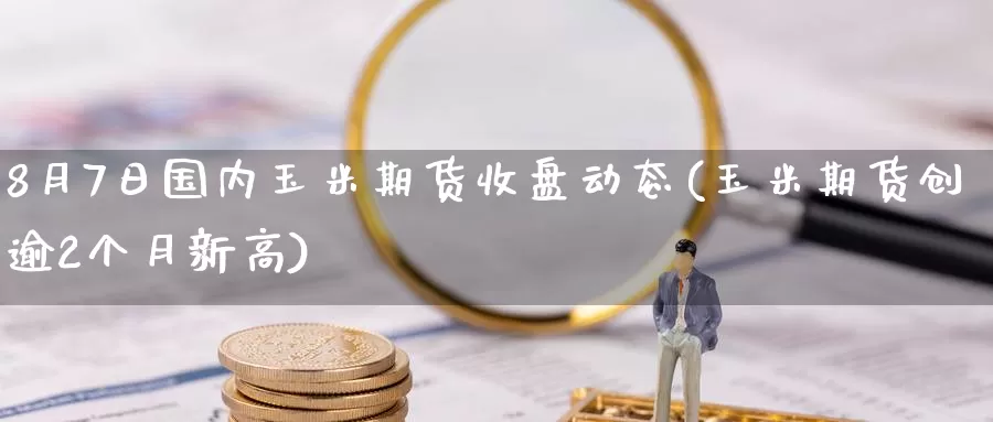 8月7日国内玉米期货收盘动态(玉米期货创逾2个月新高)_https://www.baokan.net_期货分析_第1张