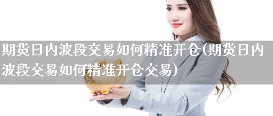 期货日内波段交易如何精准开仓(期货日内波段交易如何精准开仓交易)_https://www.baokan.net_纳指期货_第1张