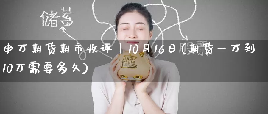 申万期货期市收评丨10月16日(期货一万到10万需要多久)_期货培训_第1张_宝勘金融网 申万期货期市收评丨10月16日(期货一万到10万需要多久)_https://www.baokan.net_期货培训_第1张