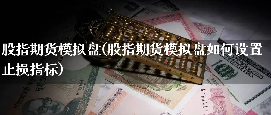 股指期货模拟盘(股指期货模拟盘如何设置止损指标)_https://www.baokan.net_期货品种_第1张