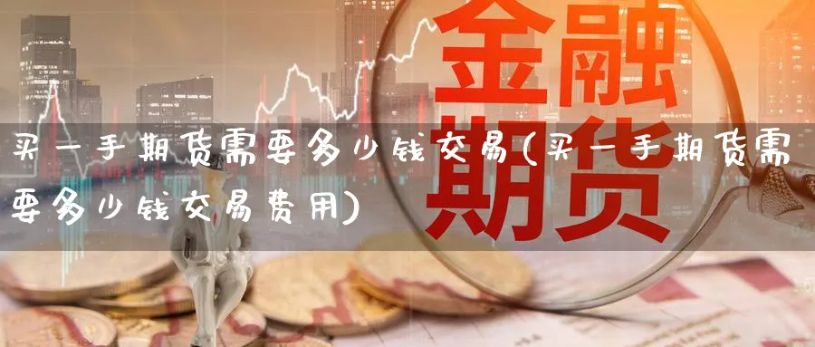 买一手期货需要多少钱交易(买一手期货需要多少钱交易费用)_https://www.baokan.net_恒指期货_第1张