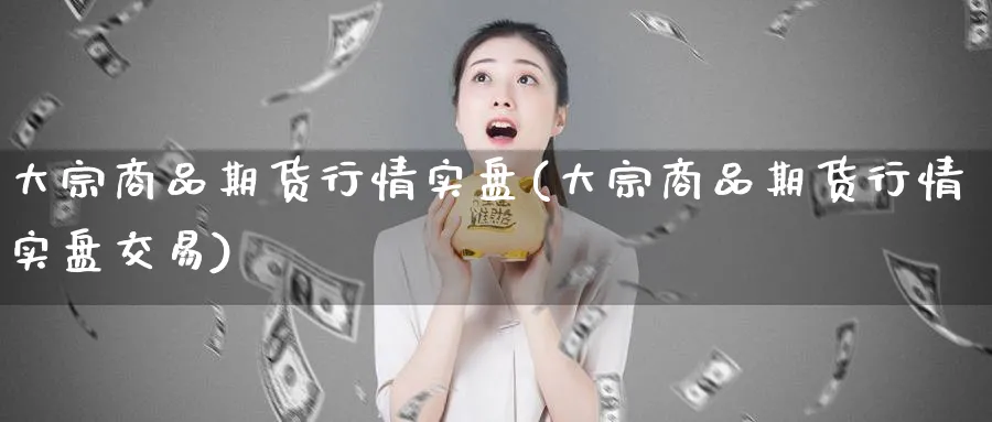 大宗商品期货行情实盘(大宗商品期货行情实盘交易)_https://www.baokan.net_股指期货_第1张