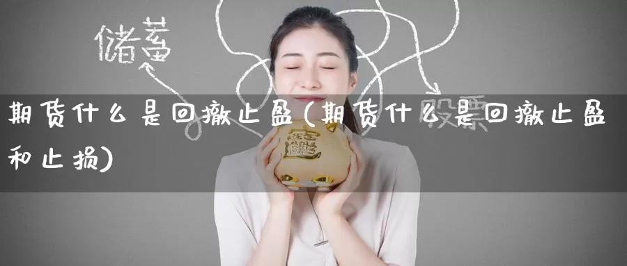 期货什么是回撤止盈(期货什么是回撤止盈和止损)_https://www.baokan.net_期货技术_第1张