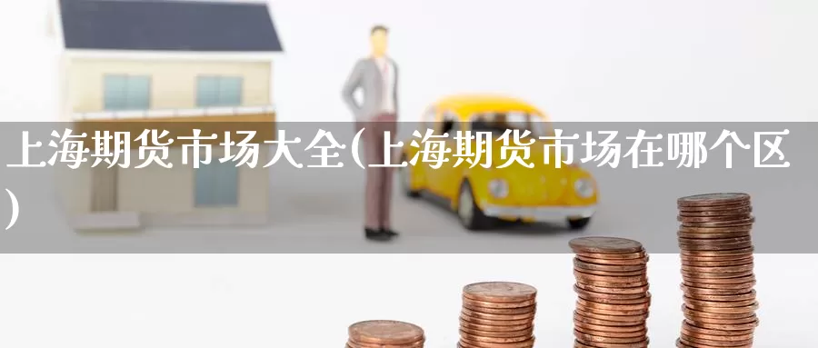 上海期货市场大全(上海期货市场在哪个区)_纳指期货_第1张_宝勘金融网 上海期货市场大全(上海期货市场在哪个区)_https://www.baokan.net_纳指期货_第1张