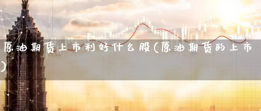 原油期货上市利好什么股(原油期货的上市)_https://www.baokan.net_期货分析_第1张