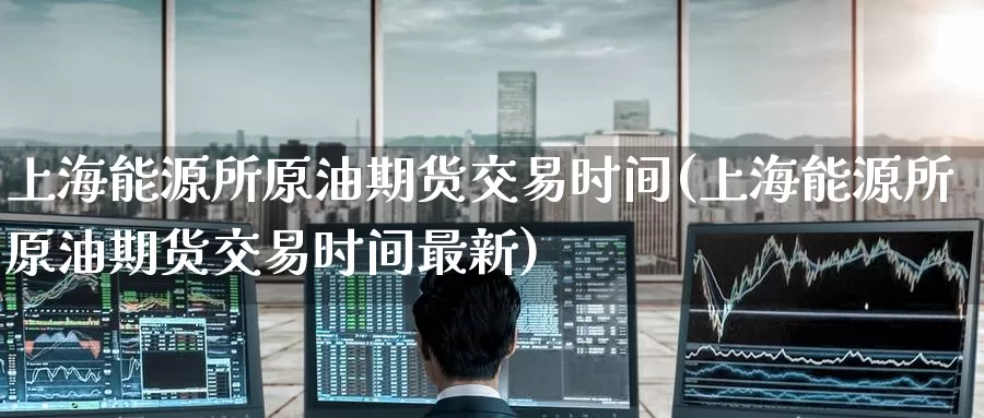 上海能源所原油期货交易时间(上海能源所原油期货交易时间最新)_内盘期货_第1张_宝勘金融网 上海能源所原油期货交易时间(上海能源所原油期货交易时间最新)_https://www.baokan.net_内盘期货_第1张